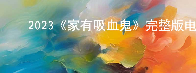 ﻿2023《家有吸血鬼》完整版电影/在线观看/百度云-美剧天堂 ﻿陈炳旺的blog
